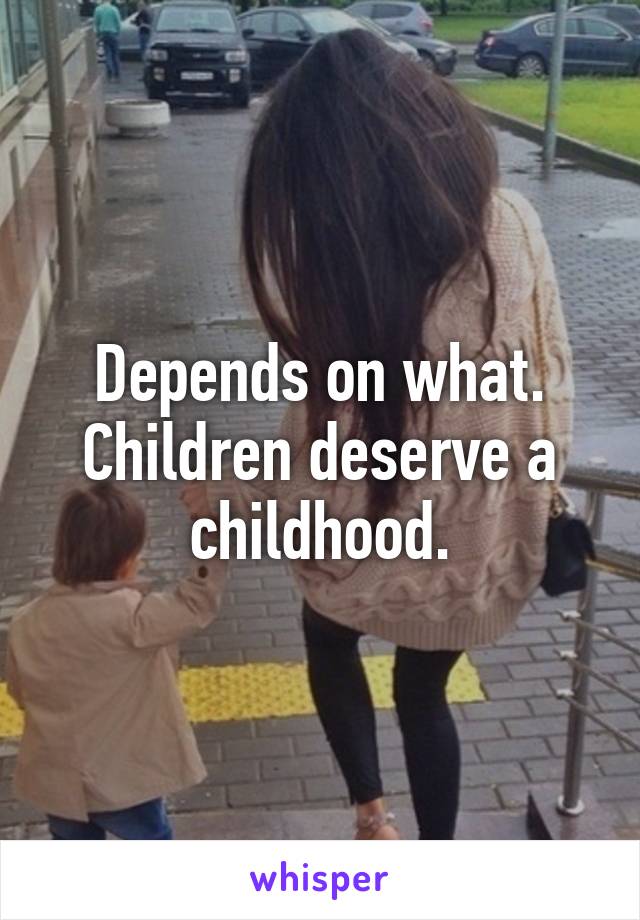 Depends on what.
Children deserve a childhood.