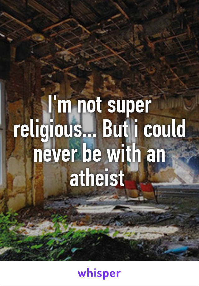 I'm not super religious... But i could never be with an atheist 