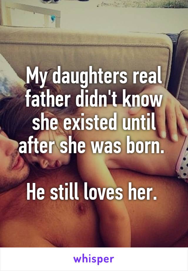 My daughters real father didn't know she existed until after she was born. 

He still loves her. 