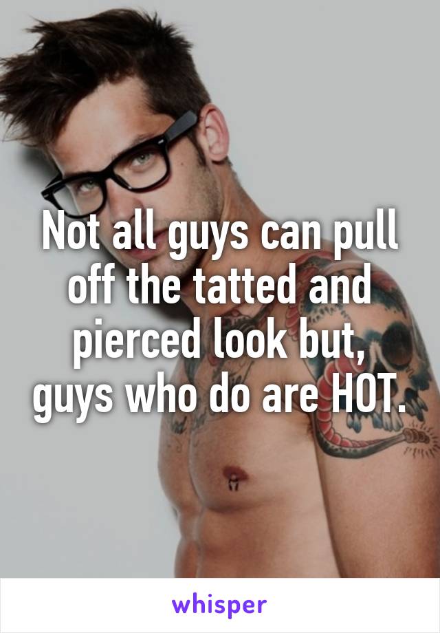 Not all guys can pull off the tatted and pierced look but, guys who do are HOT.