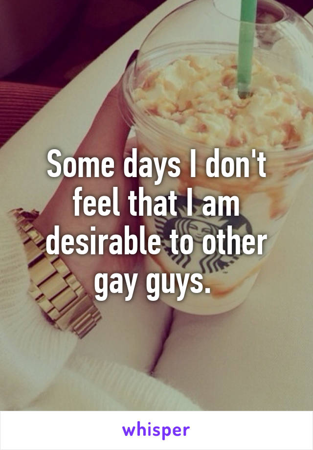 Some days I don't feel that I am desirable to other gay guys. 