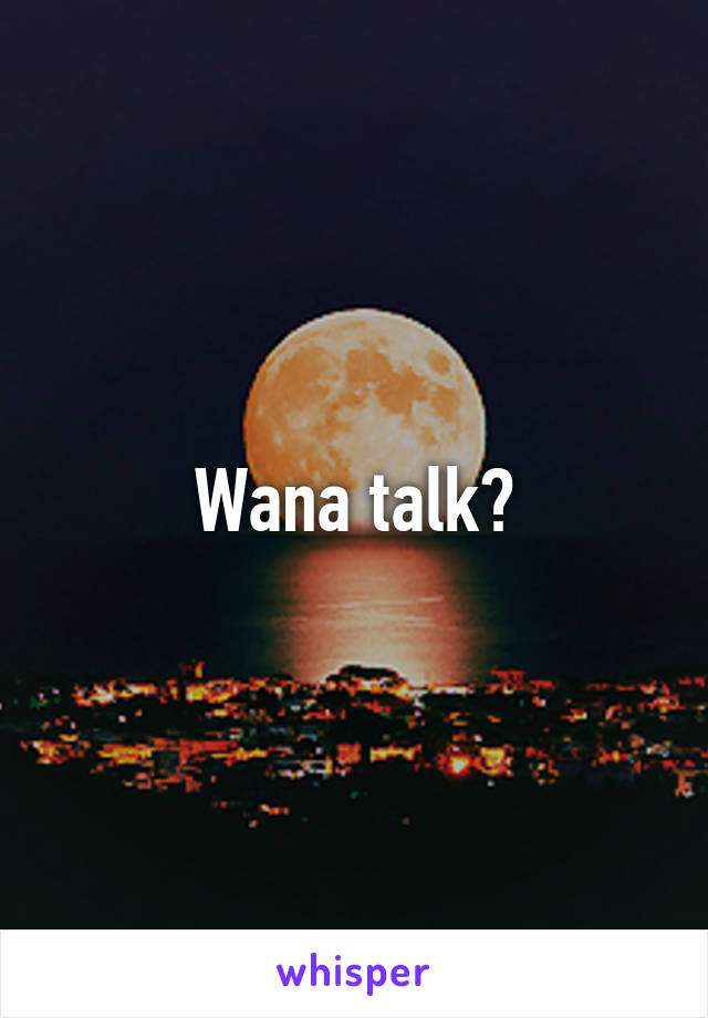 Wana talk?