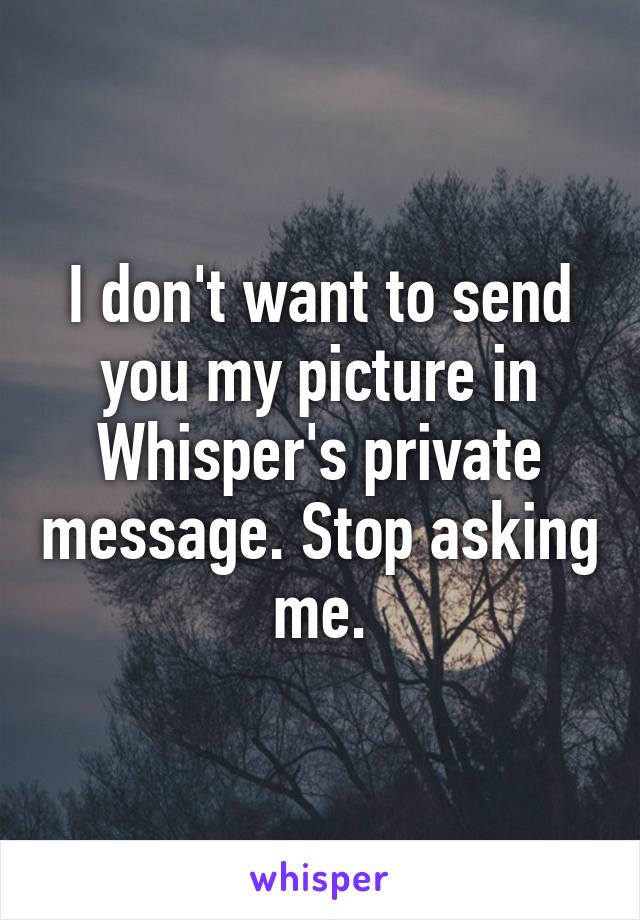 I don't want to send you my picture in Whisper's private message. Stop asking me.