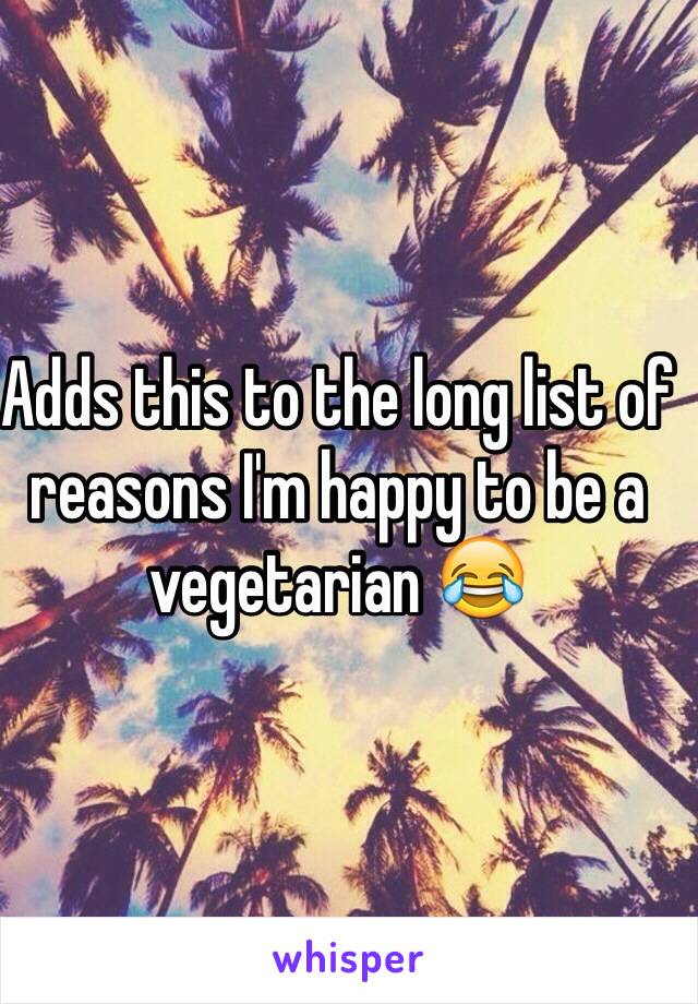 Adds this to the long list of reasons I'm happy to be a vegetarian 😂 