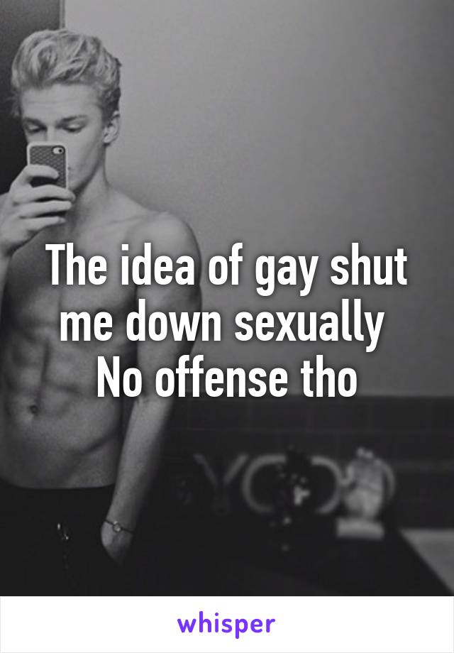 The idea of gay shut me down sexually 
No offense tho