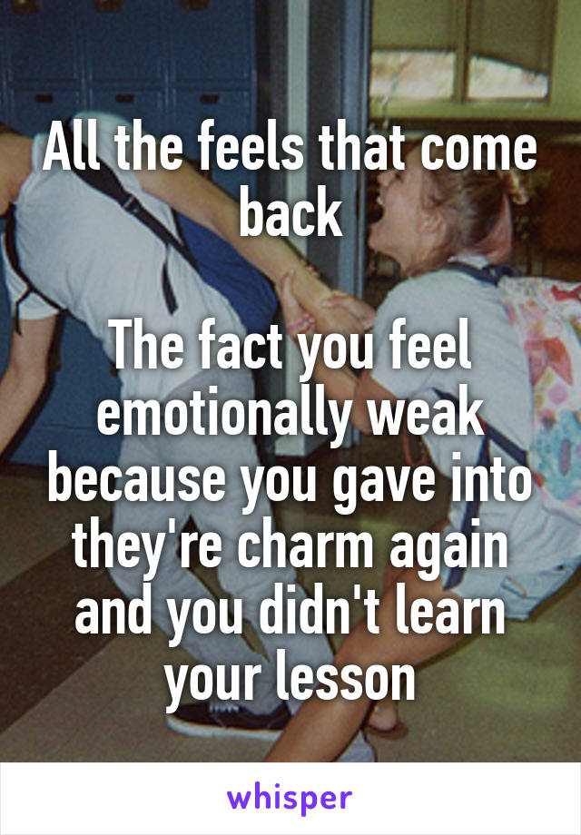 All the feels that come back

The fact you feel emotionally weak because you gave into they're charm again and you didn't learn your lesson