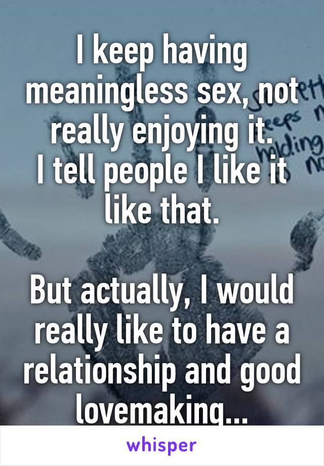 I keep having meaningless sex, not really enjoying it.
I tell people I like it like that.

But actually, I would really like to have a relationship and good lovemaking...