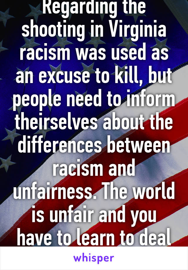 Regarding the shooting in Virginia racism was used as an excuse to kill, but people need to inform theirselves about the differences between racism and unfairness. The world is unfair and you have to learn to deal with it!