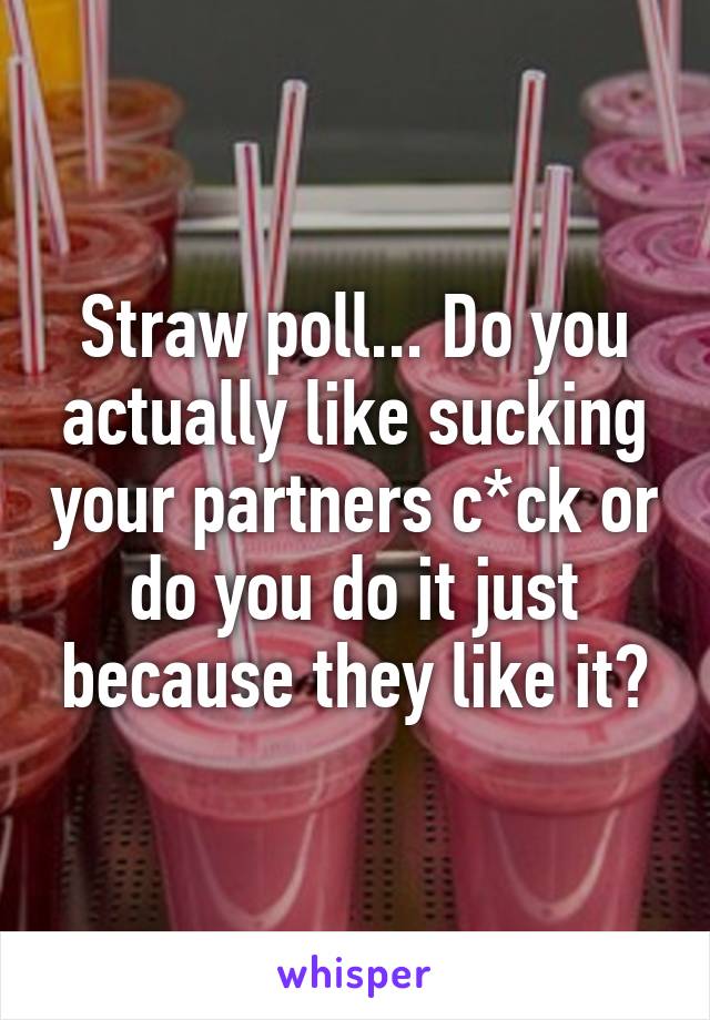 Straw poll... Do you actually like sucking your partners c*ck or do you do it just because they like it?