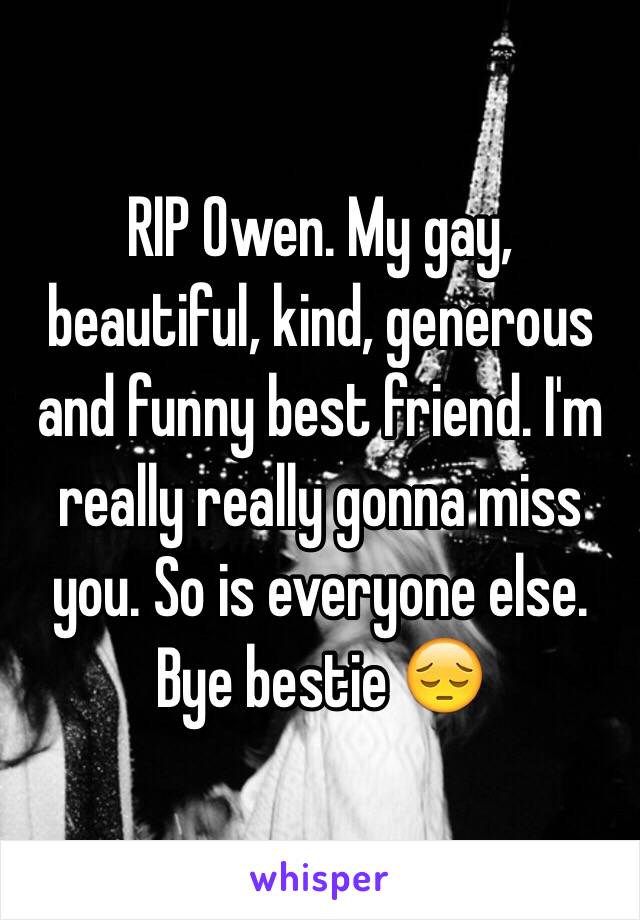 RIP Owen. My gay, beautiful, kind, generous and funny best friend. I'm really really gonna miss you. So is everyone else. Bye bestie 😔