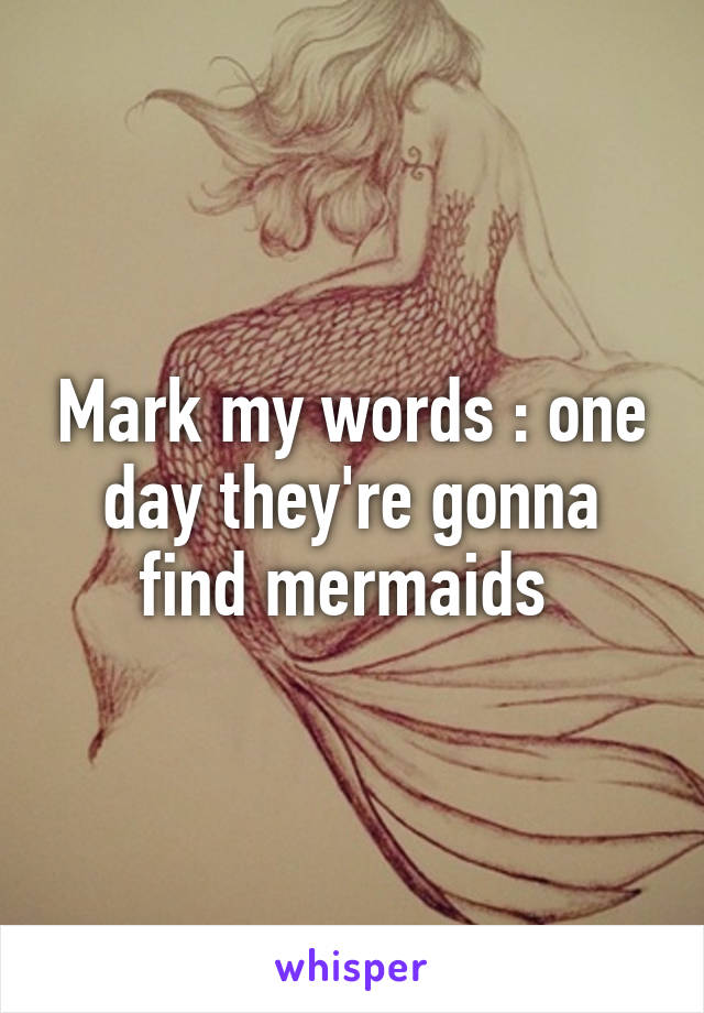 Mark my words : one day they're gonna find mermaids 