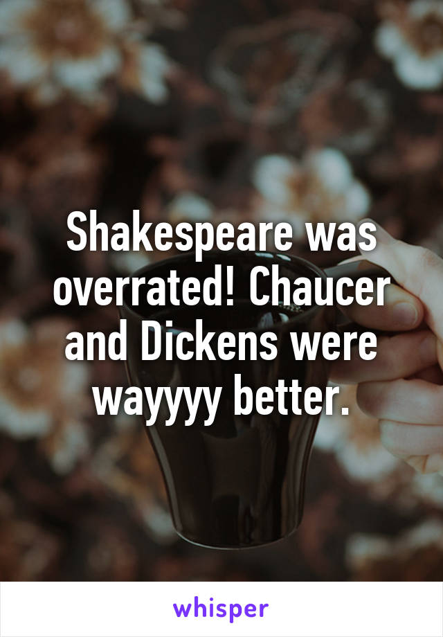 Shakespeare was overrated! Chaucer and Dickens were wayyyy better.