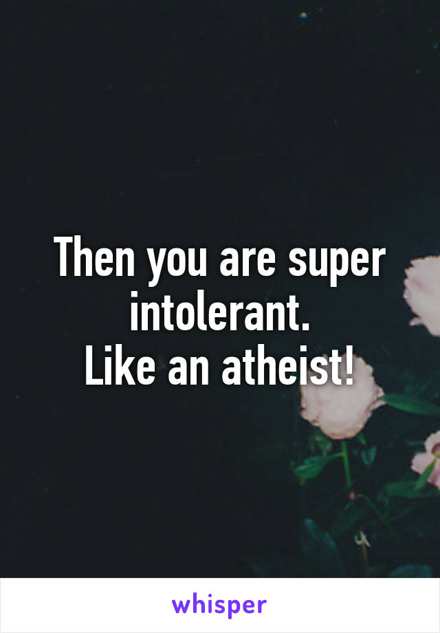 Then you are super intolerant.
Like an atheist!