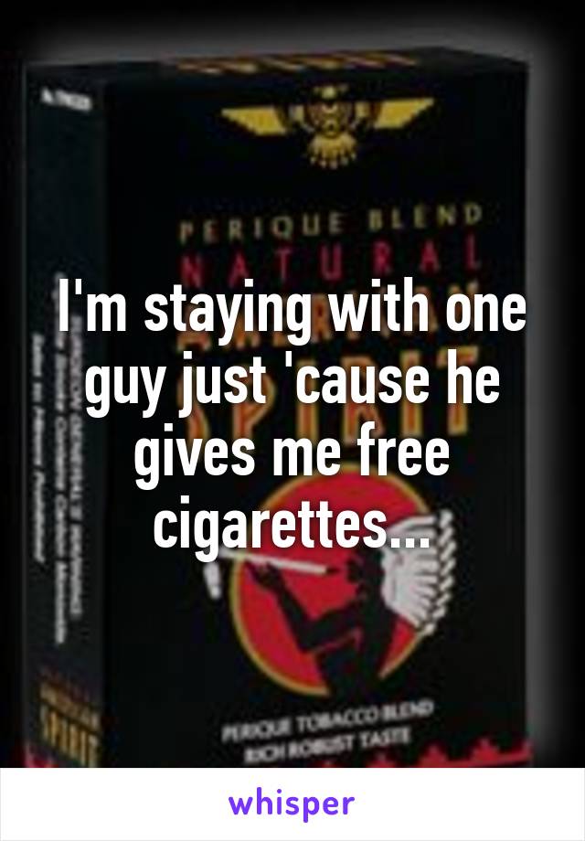 I'm staying with one guy just 'cause he gives me free cigarettes...