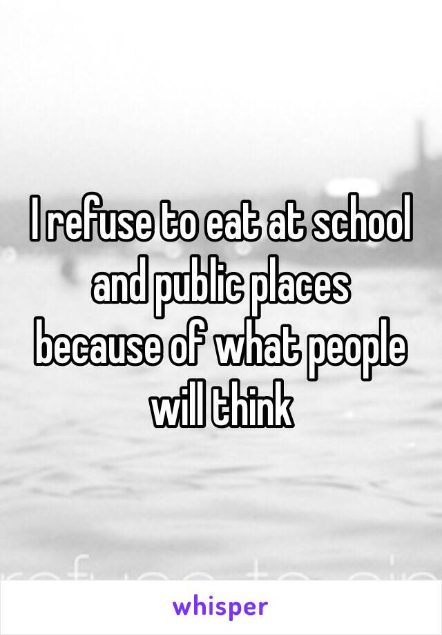 I refuse to eat at school and public places 
because of what people will think