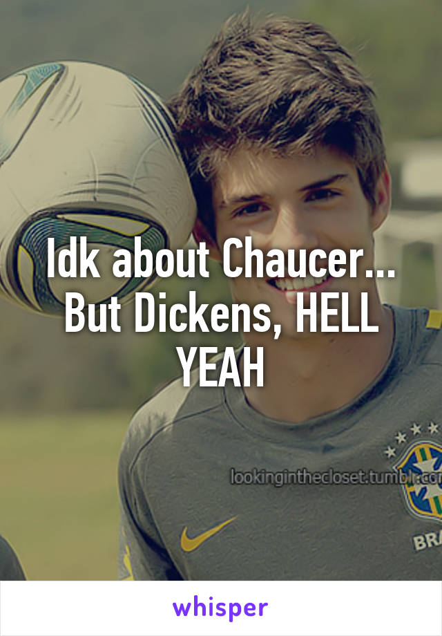 Idk about Chaucer... But Dickens, HELL YEAH