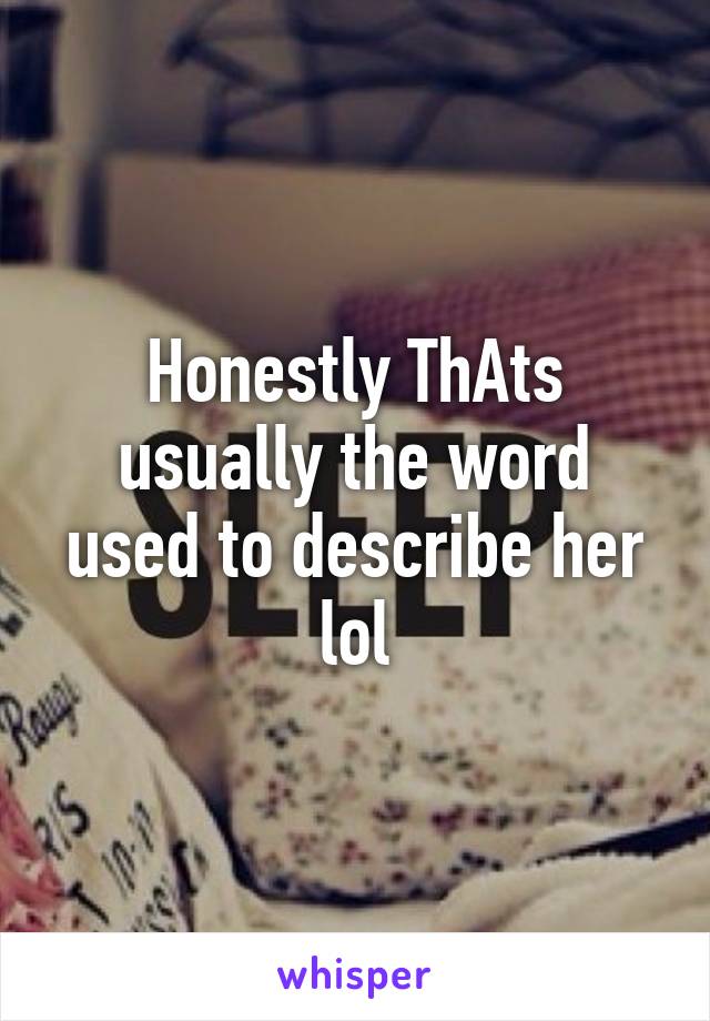 Honestly ThAts usually the word used to describe her lol