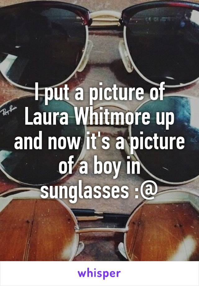 I put a picture of Laura Whitmore up and now it's a picture of a boy in sunglasses :@