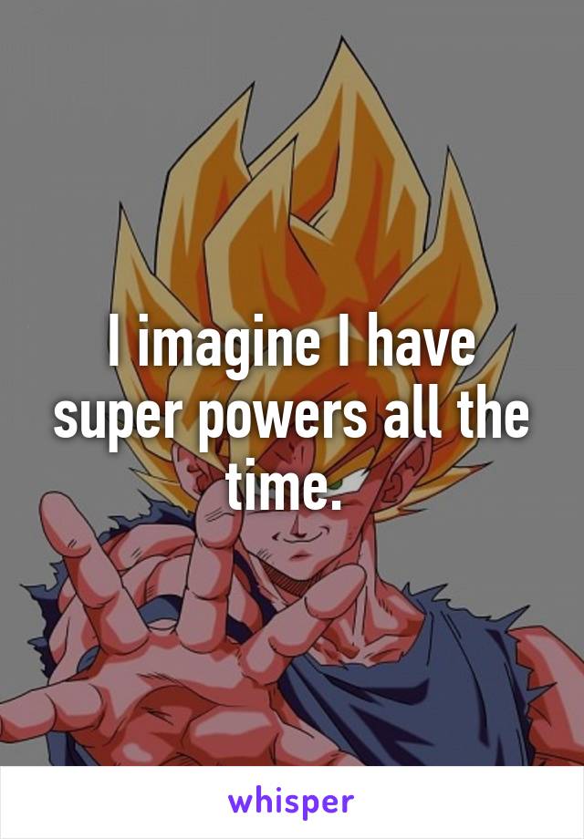 I imagine I have super powers all the time. 