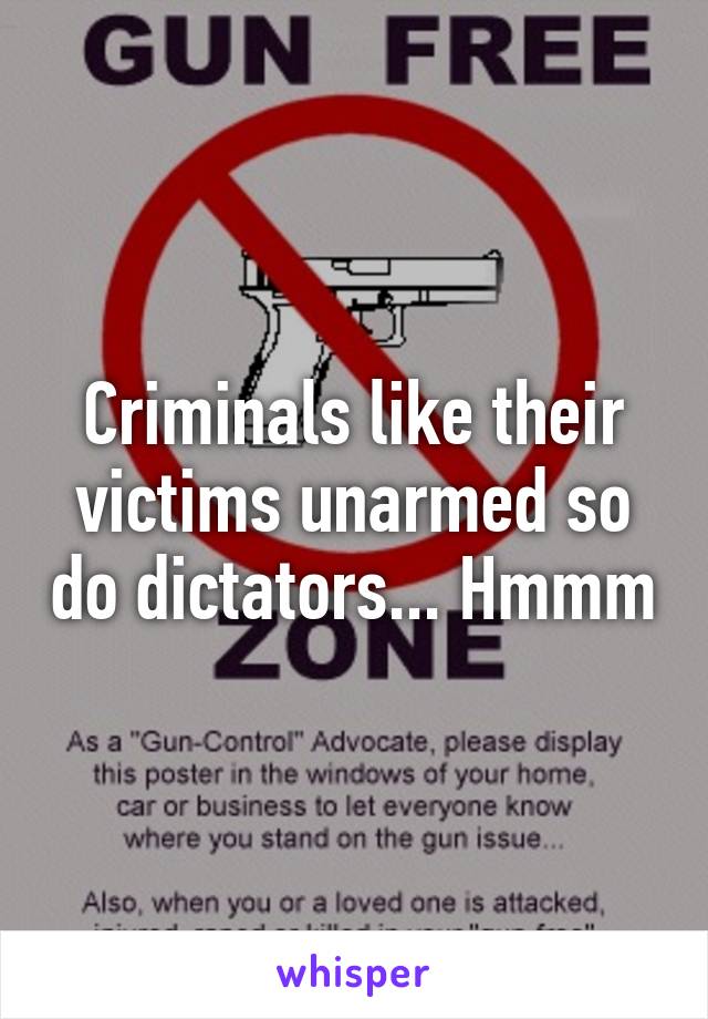 Criminals like their victims unarmed so do dictators... Hmmm