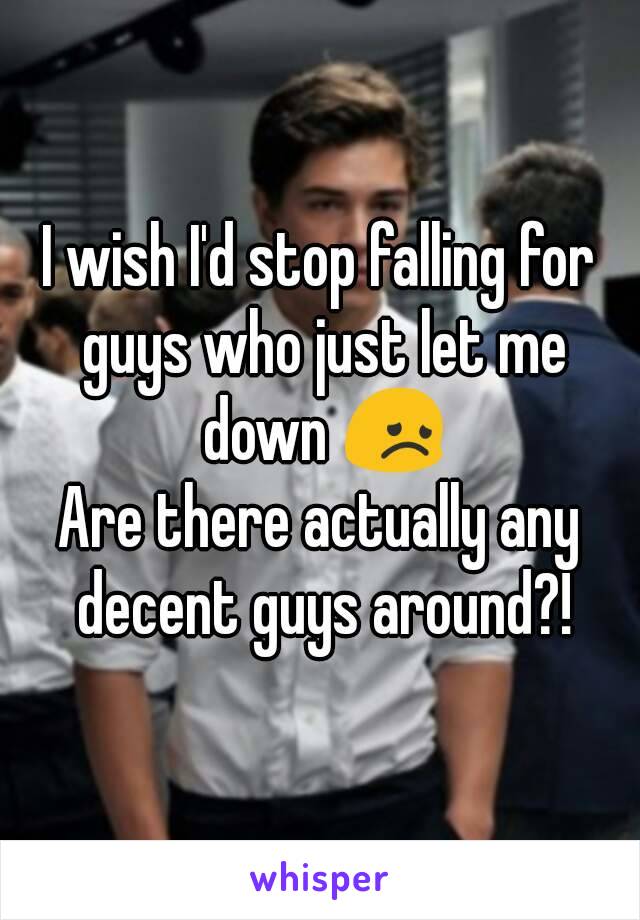 I wish I'd stop falling for guys who just let me down 😞
Are there actually any decent guys around?!