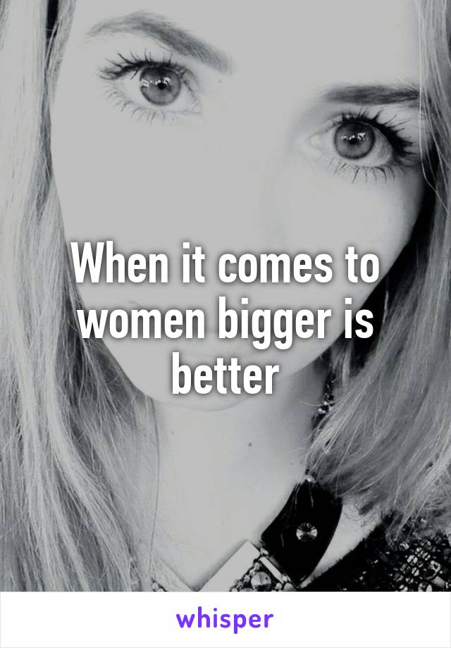 When it comes to women bigger is better