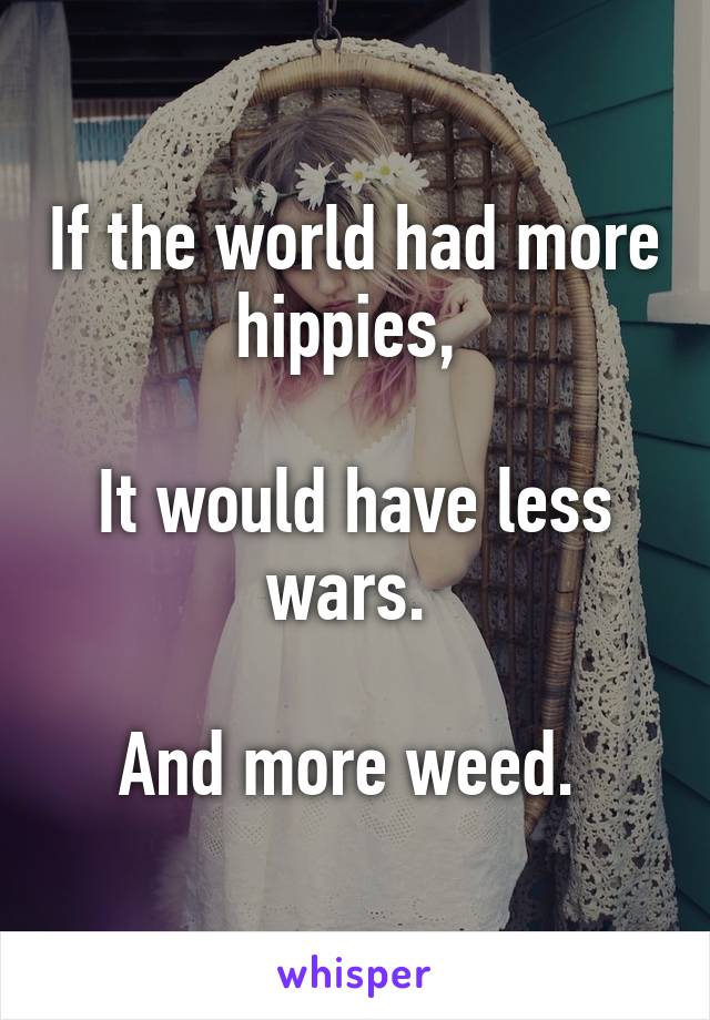 If the world had more hippies, 

It would have less wars. 

And more weed. 