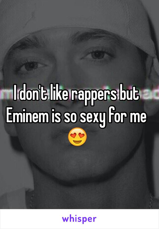 I don't like rappers but Eminem is so sexy for me 😍