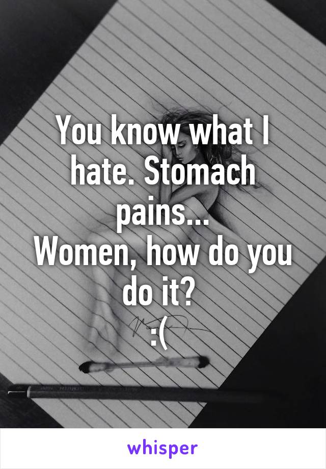 You know what I hate. Stomach pains...
Women, how do you do it? 
:( 