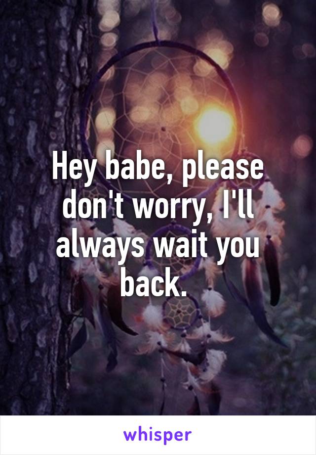 Hey babe, please don't worry, I'll always wait you back. 