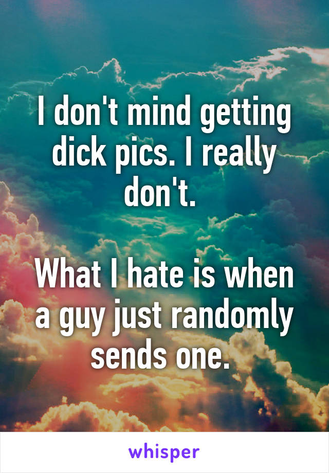 I don't mind getting dick pics. I really don't. 

What I hate is when a guy just randomly sends one. 