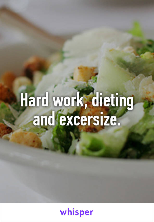 Hard work, dieting and excersize.