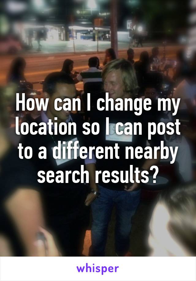 How can I change my location so I can post to a different nearby search results?