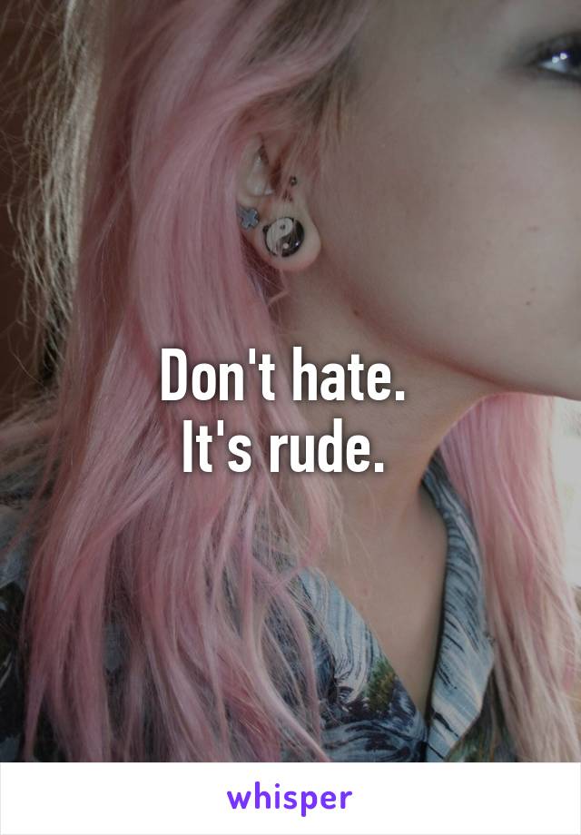 Don't hate. 
It's rude. 