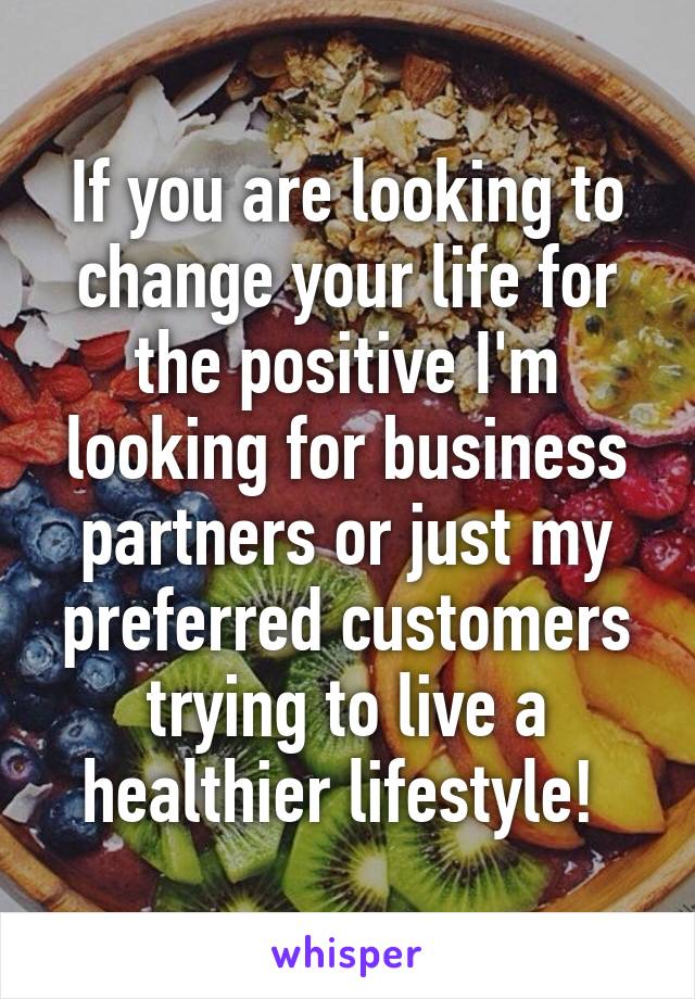 If you are looking to change your life for the positive I'm looking for business partners or just my preferred customers trying to live a healthier lifestyle! 