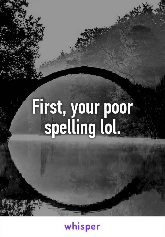 First, your poor spelling lol.