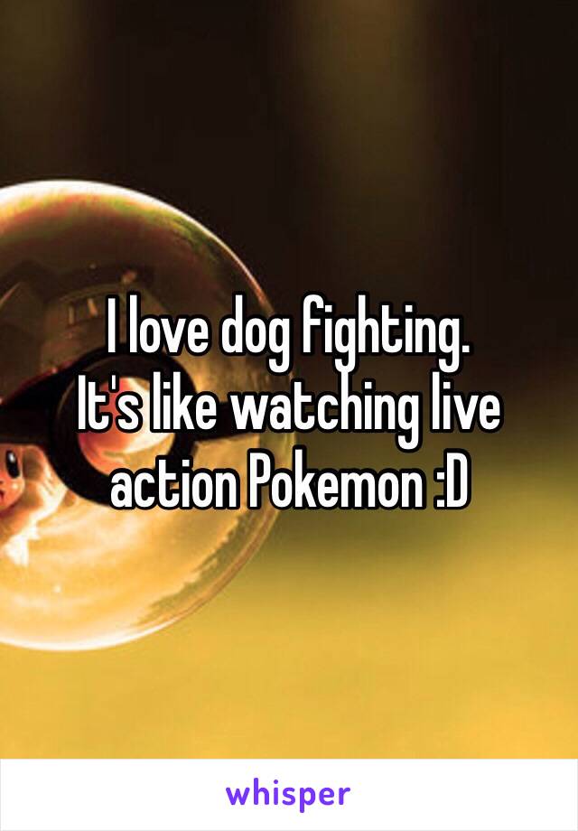 I love dog fighting.
It's like watching live action Pokemon :D