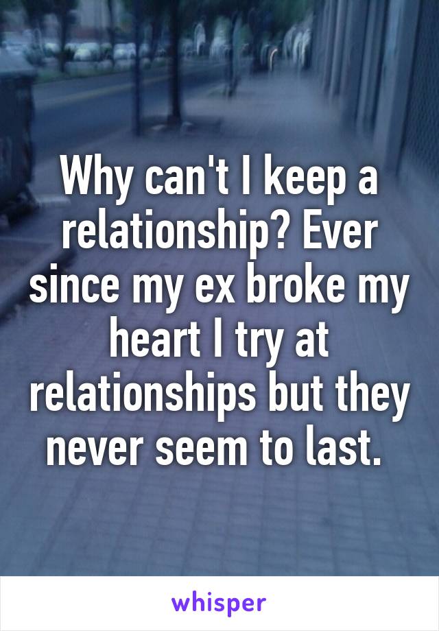 Why can't I keep a relationship? Ever since my ex broke my heart I try at relationships but they never seem to last. 