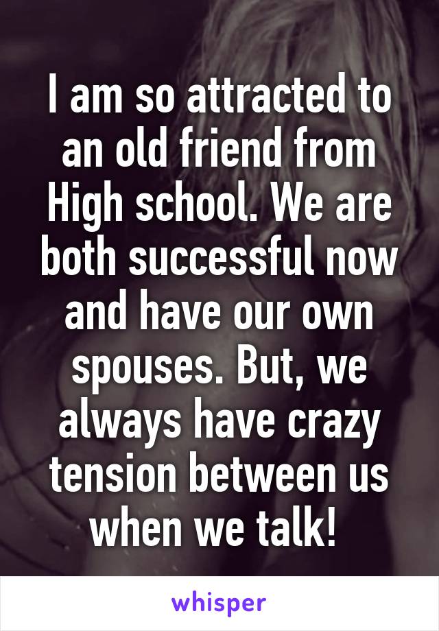 I am so attracted to an old friend from High school. We are both successful now and have our own spouses. But, we always have crazy tension between us when we talk! 