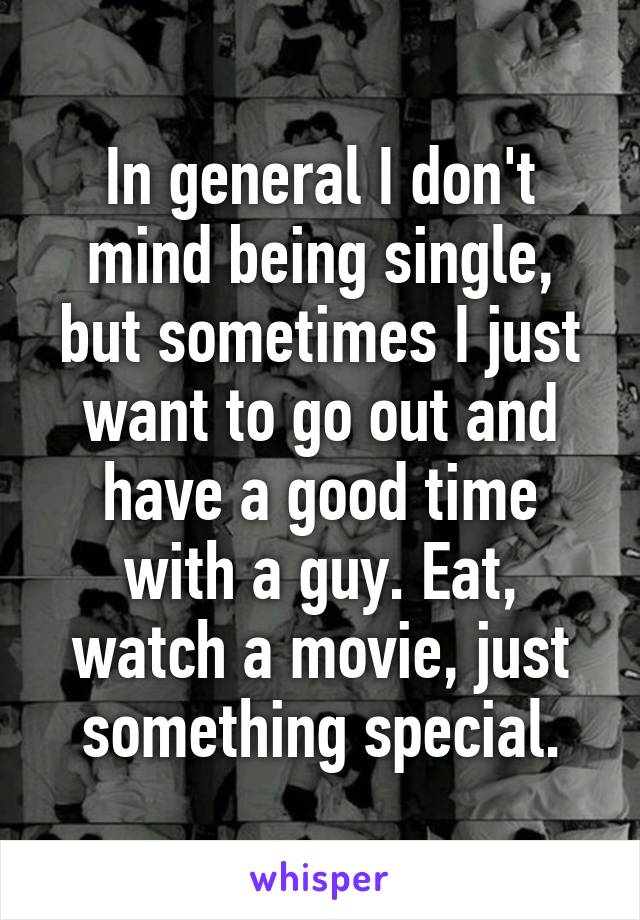 In general I don't mind being single, but sometimes I just want to go out and have a good time with a guy. Eat, watch a movie, just something special.