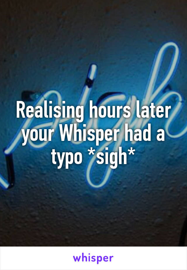 Realising hours later your Whisper had a typo *sigh*