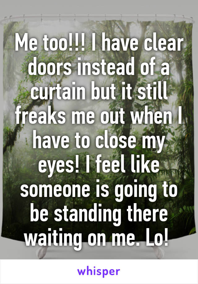 Me too!!! I have clear doors instead of a curtain but it still freaks me out when I have to close my eyes! I feel like someone is going to be standing there waiting on me. Lo! 