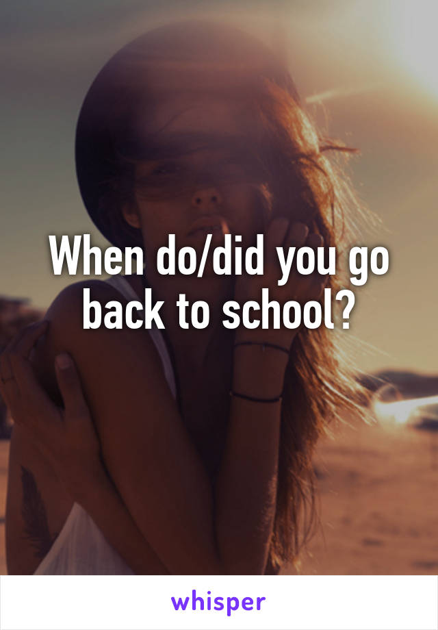 When do/did you go back to school?
