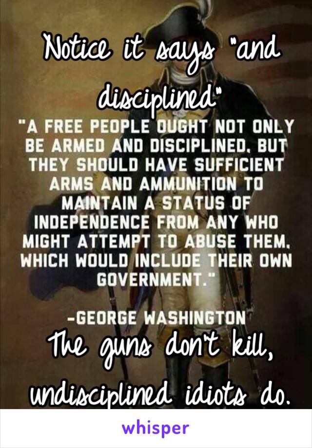 Notice it says "and disciplined" 




The guns don't kill, undisciplined idiots do. 