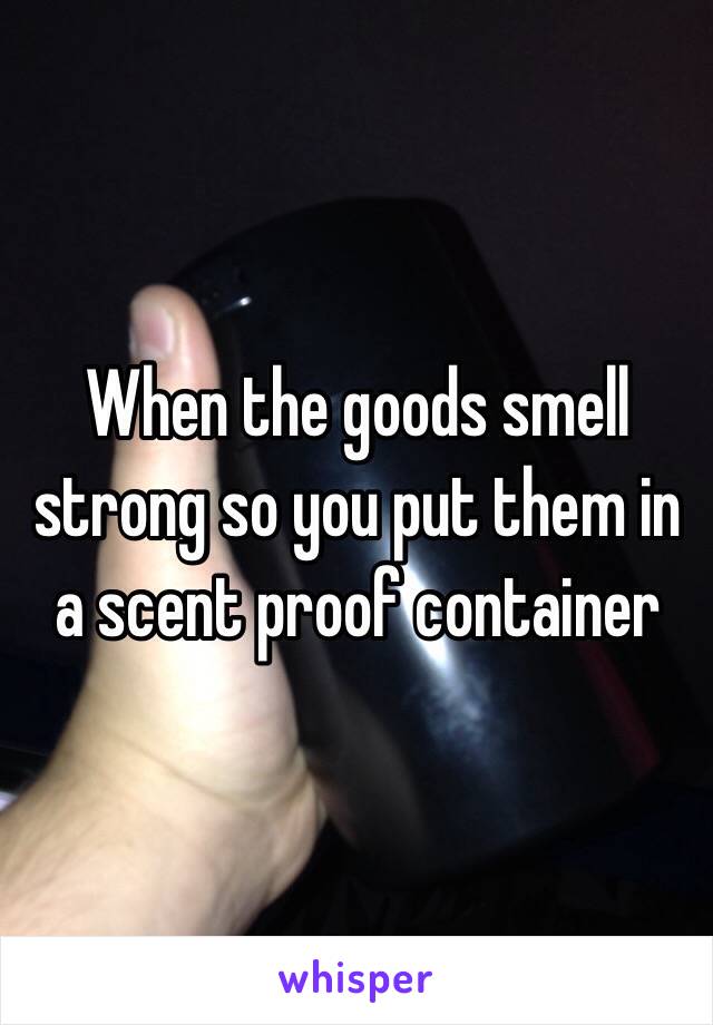 When the goods smell strong so you put them in a scent proof container