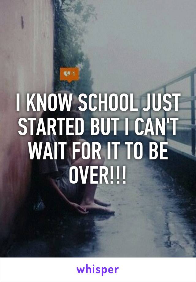 I KNOW SCHOOL JUST STARTED BUT I CAN'T WAIT FOR IT TO BE OVER!!!