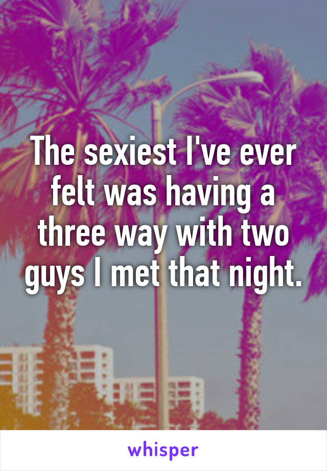 The sexiest I've ever felt was having a three way with two guys I met that night. 