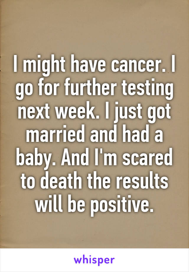 I might have cancer. I go for further testing next week. I just got married and had a baby. And I'm scared to death the results will be positive.