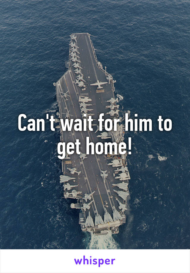 Can't wait for him to get home!