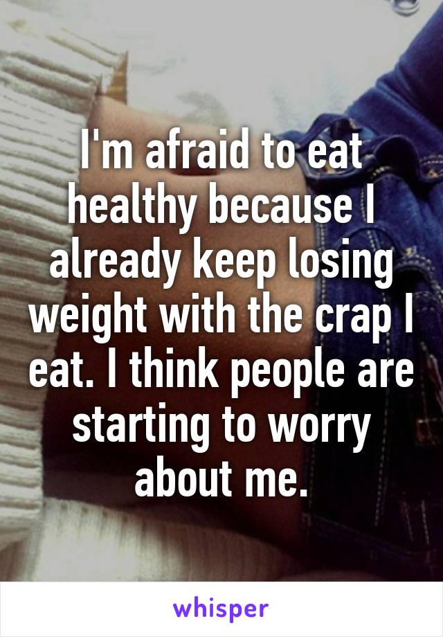 I'm afraid to eat healthy because I already keep losing weight with the crap I eat. I think people are starting to worry about me.